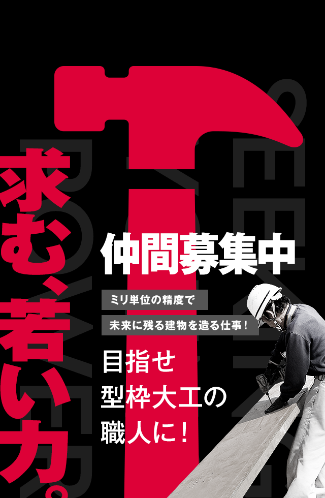 仲間募集中！ 目指せ　型枠大工の職人に！  求む、若い力。 ミリ単位の精度で、未来に残る建物を造る仕事！